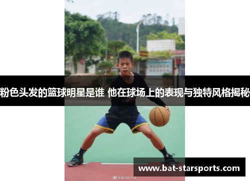 粉色头发的篮球明星是谁 他在球场上的表现与独特风格揭秘