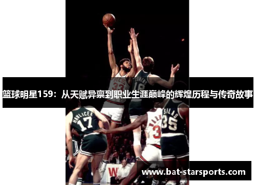 篮球明星159：从天赋异禀到职业生涯巅峰的辉煌历程与传奇故事