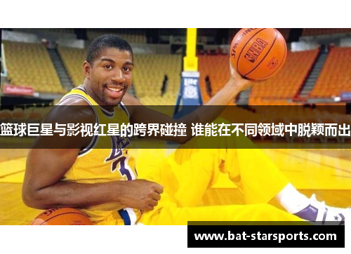 篮球巨星与影视红星的跨界碰撞 谁能在不同领域中脱颖而出