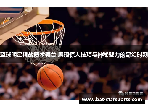 篮球明星挑战魔术舞台 展现惊人技巧与神秘魅力的奇幻时刻