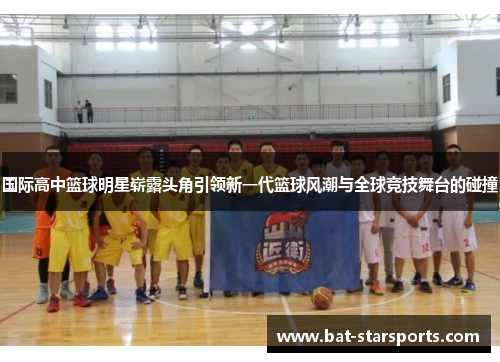 国际高中篮球明星崭露头角引领新一代篮球风潮与全球竞技舞台的碰撞