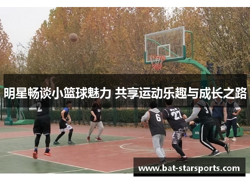 明星畅谈小篮球魅力 共享运动乐趣与成长之路