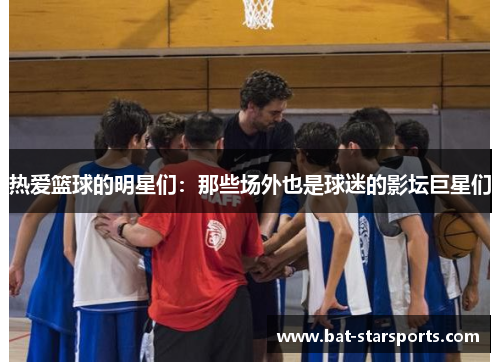 热爱篮球的明星们：那些场外也是球迷的影坛巨星们