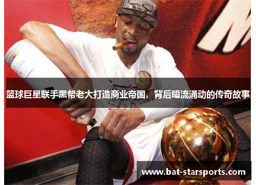 篮球巨星联手黑帮老大打造商业帝国，背后暗流涌动的传奇故事