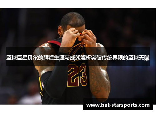 篮球巨星贝尔的辉煌生涯与成就解析突破传统界限的篮球天赋