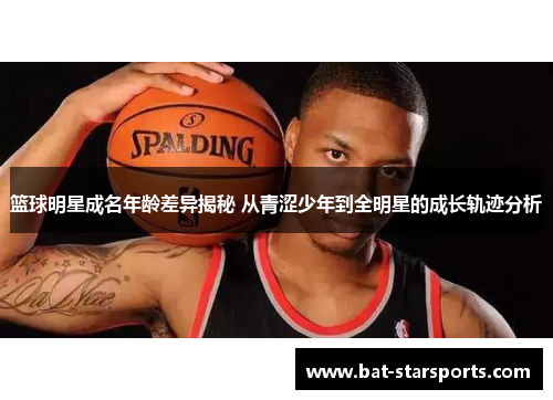 篮球明星成名年龄差异揭秘 从青涩少年到全明星的成长轨迹分析