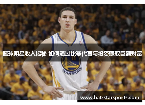 篮球明星收入揭秘 如何通过比赛代言与投资赚取巨额财富